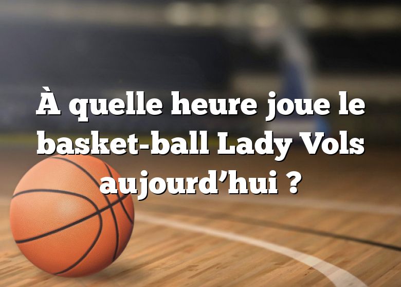 À quelle heure joue le basket-ball Lady Vols aujourd’hui ?